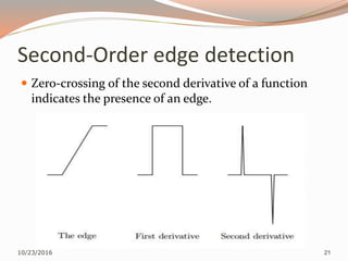 Second-Order edge detection
 Zero-crossing of the second derivative of a function
indicates the presence of an edge.
10/23/2016 21
 