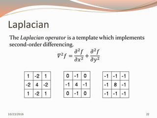 Laplacian
10/23/2016 22
The Laplacian operator is a template which implements
second-order differencing.
𝛻2 𝑓 =
𝜕2
𝑓
𝜕𝑥2
+
𝜕2
𝑓
𝜕𝑦2
 