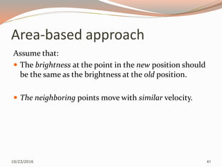Area-based approach
Assume that:
 The brightness at the point in the new position should
be the same as the brightness at the old position.
 The neighboring points move with similar velocity.
10/23/2016 41
 