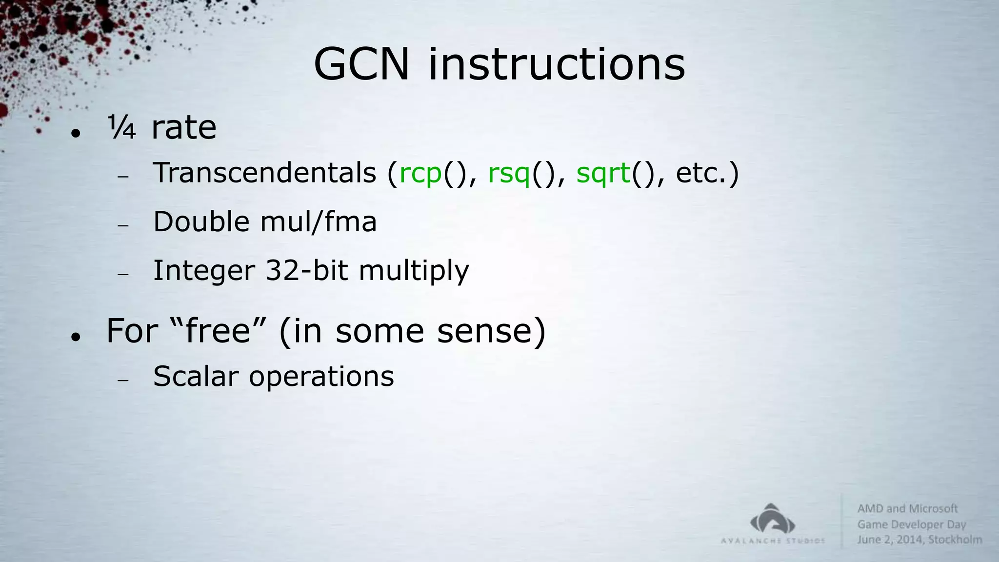 GCN instructions
 ¼ rate
 Transcendentals (rcp(), rsq(), sqrt(), etc.)
 Double mul/fma
 Integer 32-bit multiply
 For “free” (in some sense)
 Scalar operations
 