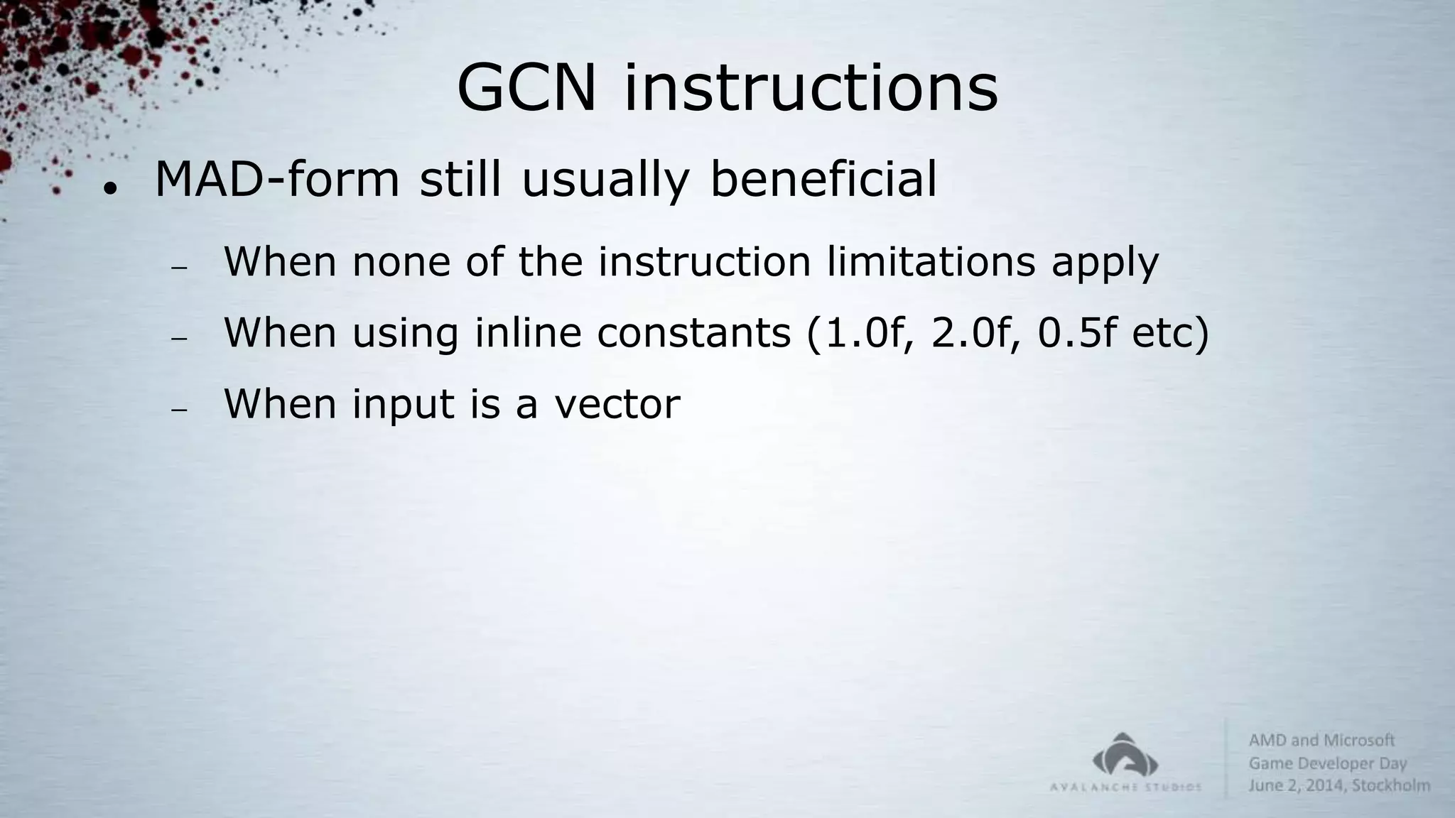 GCN instructions
 MAD-form still usually beneficial
 When none of the instruction limitations apply
 When using inline constants (1.0f, 2.0f, 0.5f etc)
 When input is a vector
 