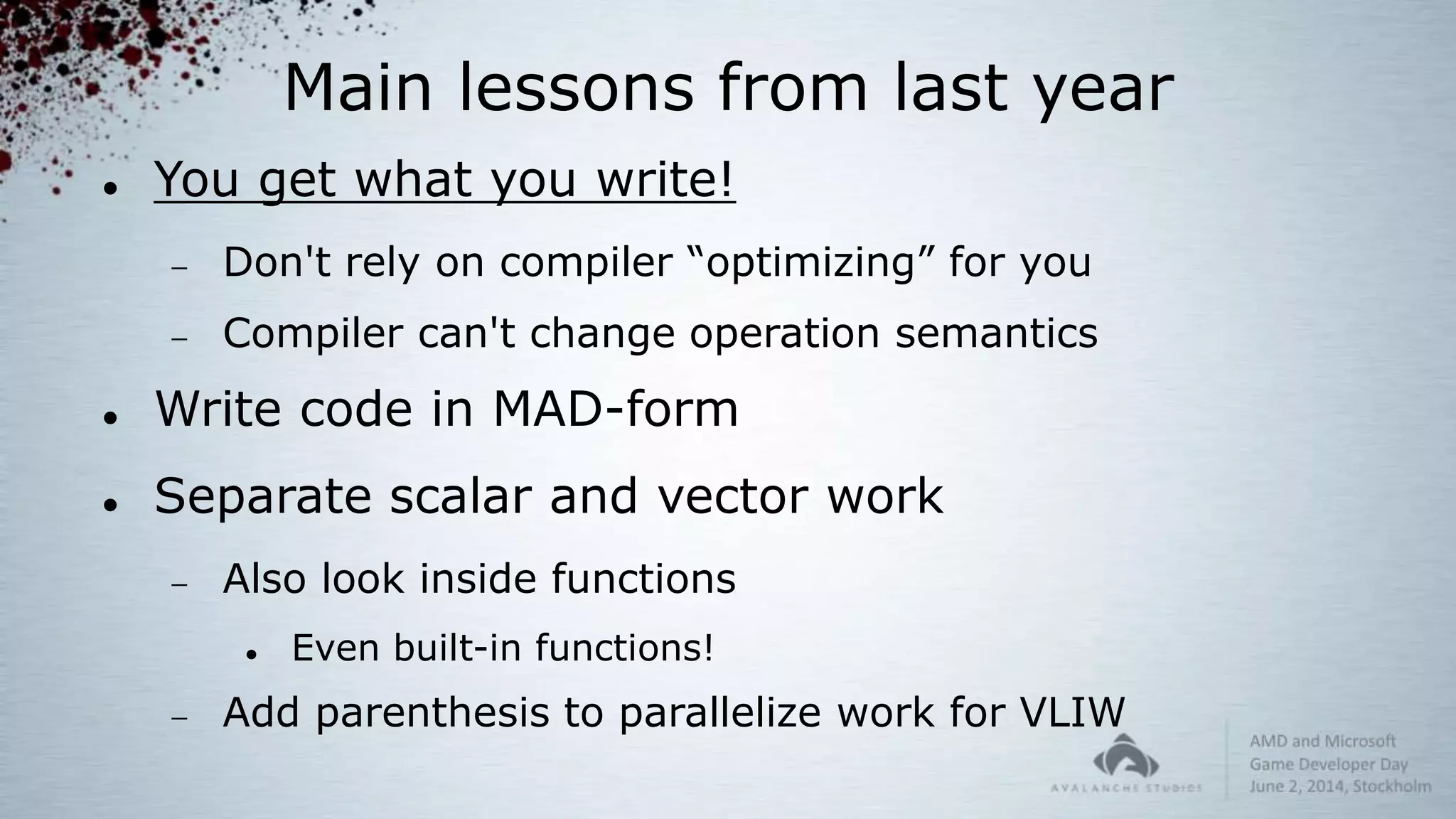 Main lessons from last year
 You get what you write!
 Don't rely on compiler “optimizing” for you
 Compiler can't change operation semantics
 Write code in MAD-form
 Separate scalar and vector work
 Also look inside functions
 Even built-in functions!
 Add parenthesis to parallelize work for VLIW
 