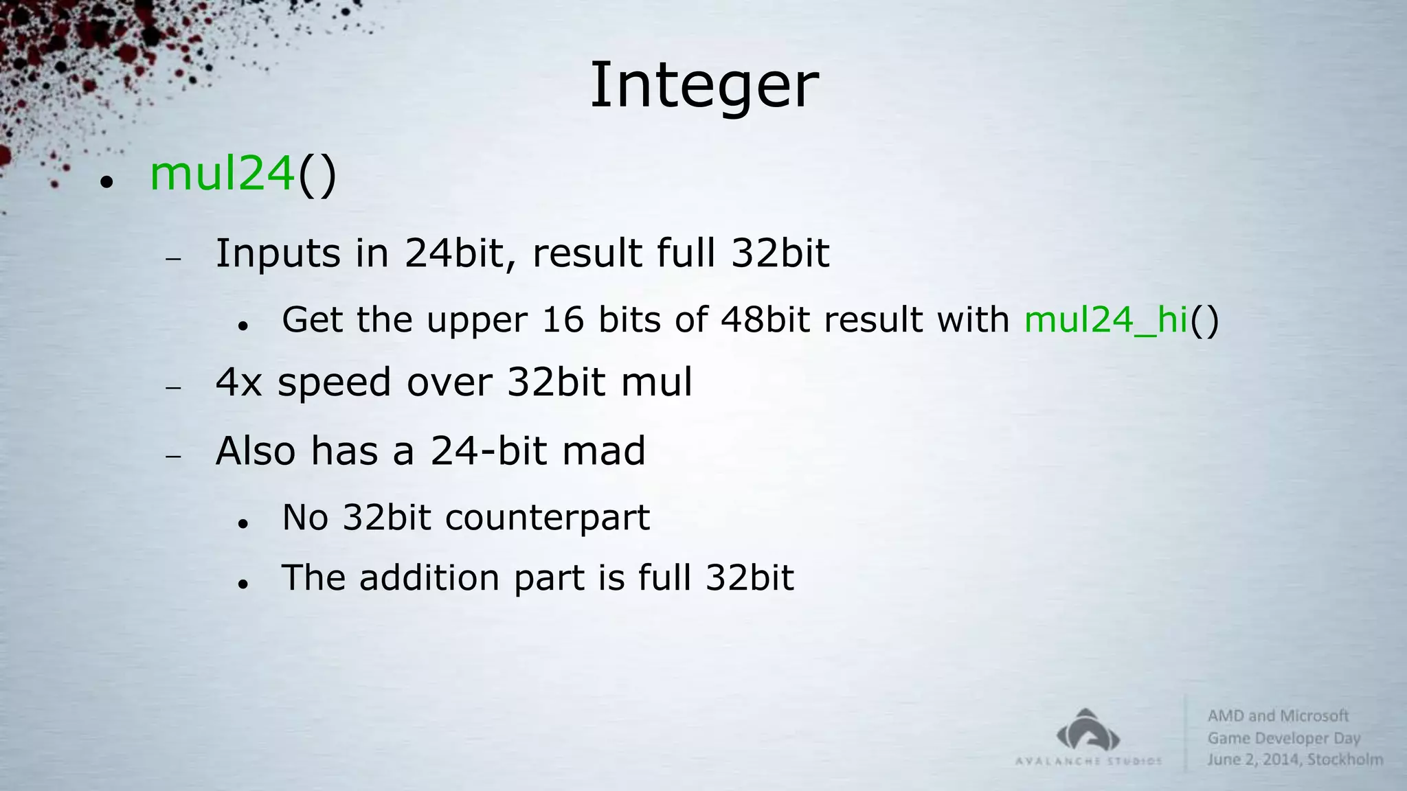 Integer
 mul24()
 Inputs in 24bit, result full 32bit
 Get the upper 16 bits of 48bit result with mul24_hi()
 4x speed over 32bit mul
 Also has a 24-bit mad
 No 32bit counterpart
 The addition part is full 32bit
 
