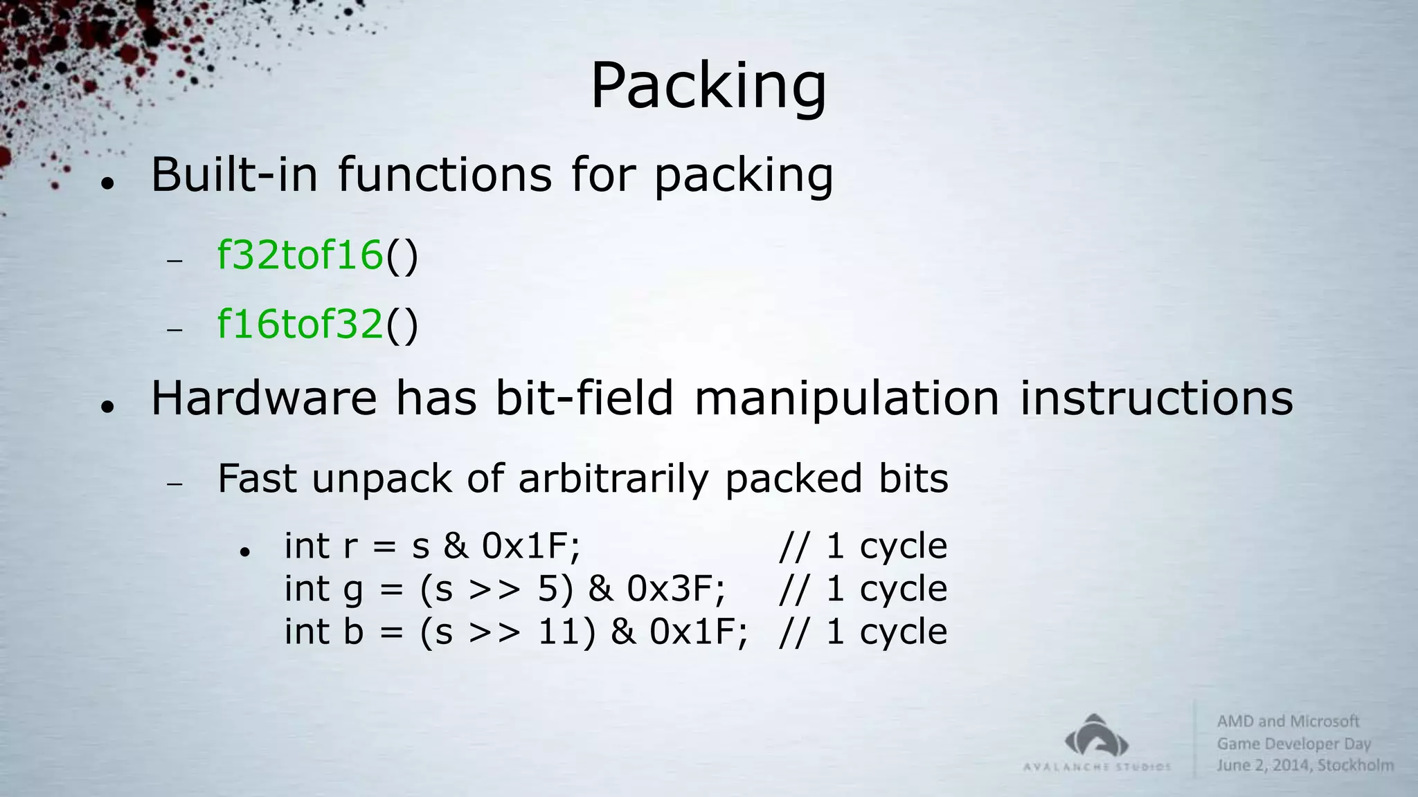 Packing
 Built-in functions for packing
 f32tof16()
 f16tof32()
 Hardware has bit-field manipulation instructions
 Fast unpack of arbitrarily packed bits
 int r = s & 0x1F; // 1 cycle
int g = (s >> 5) & 0x3F; // 1 cycle
int b = (s >> 11) & 0x1F; // 1 cycle
 