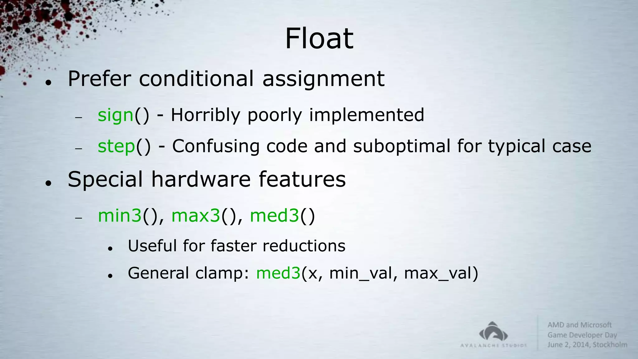 Float
 Prefer conditional assignment
 sign() - Horribly poorly implemented
 step() - Confusing code and suboptimal for typical case
 Special hardware features
 min3(), max3(), med3()
 Useful for faster reductions
 General clamp: med3(x, min_val, max_val)
 