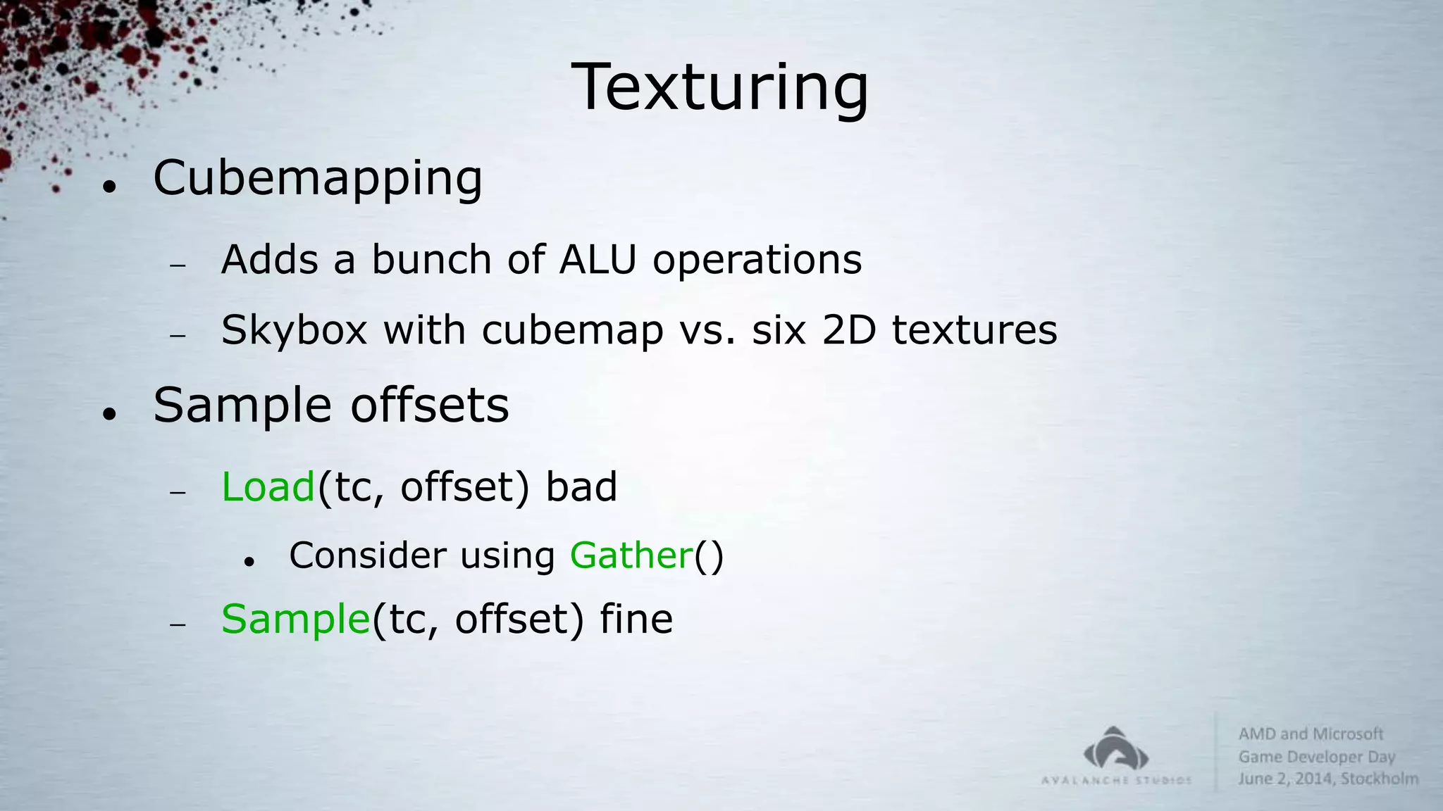 Texturing
 Cubemapping
 Adds a bunch of ALU operations
 Skybox with cubemap vs. six 2D textures
 Sample offsets
 Load(tc, offset) bad
 Consider using Gather()
 Sample(tc, offset) fine
 