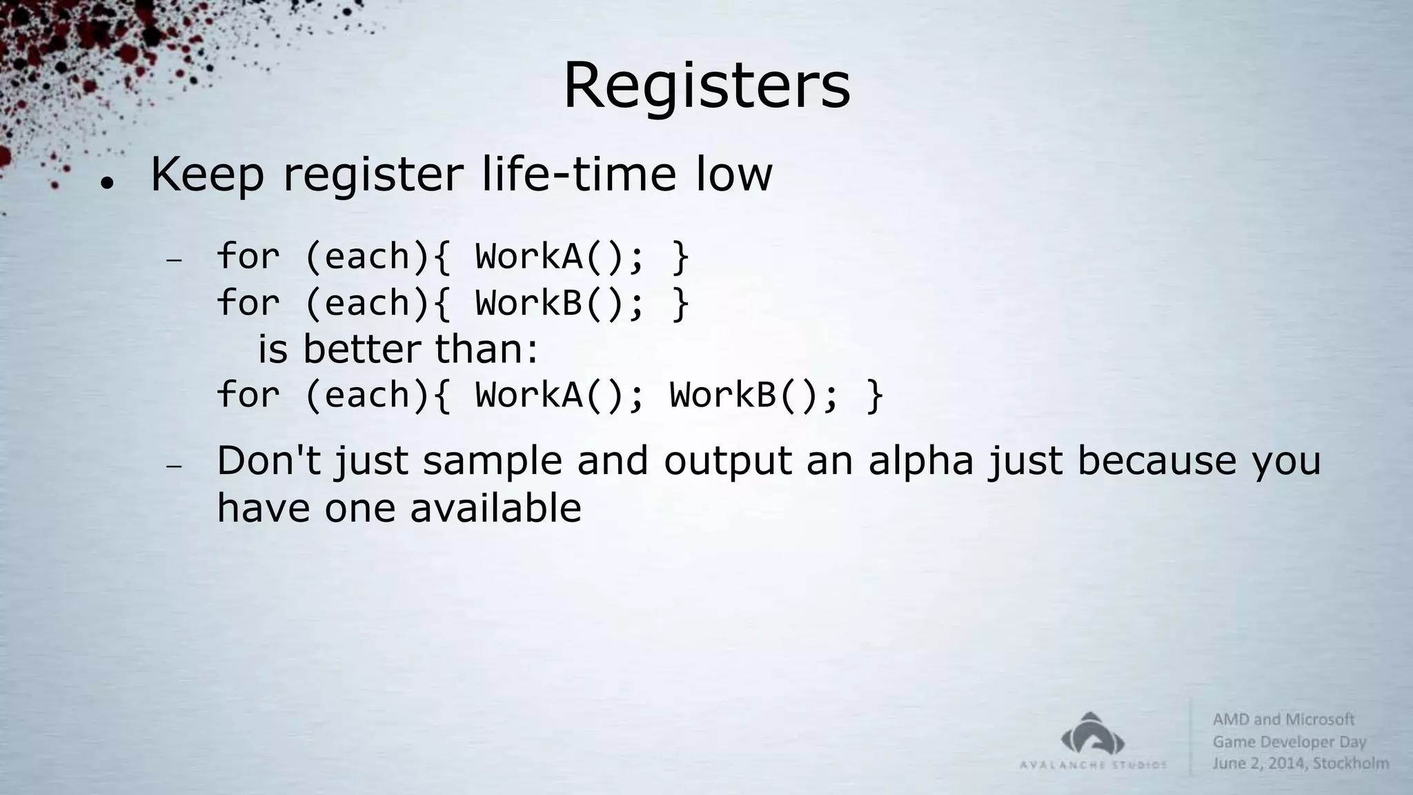 Registers
 Keep register life-time low
 for (each){ WorkA(); }
for (each){ WorkB(); }
is better than:
for (each){ WorkA(); WorkB(); }
 Don't just sample and output an alpha just because you
have one available
 