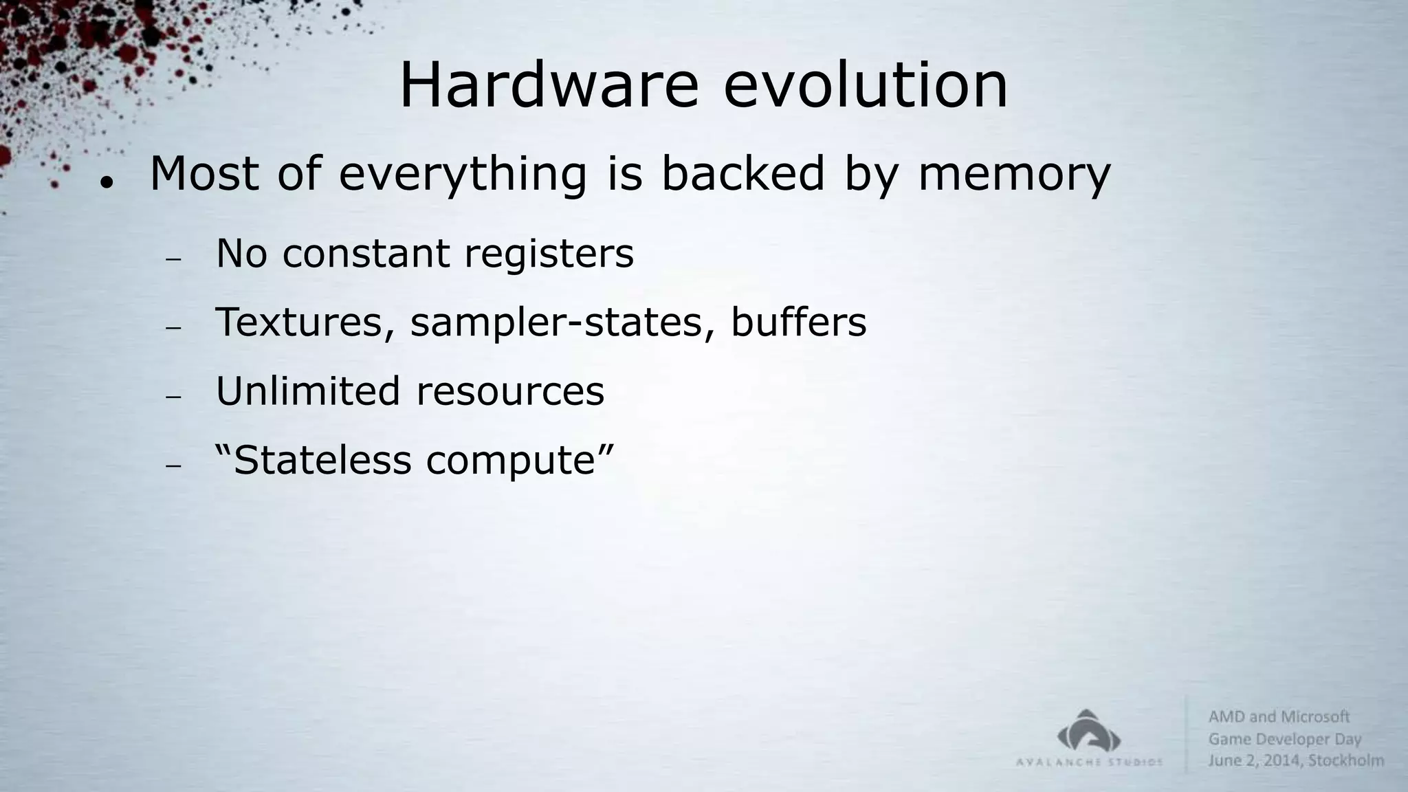 Hardware evolution
 Most of everything is backed by memory
 No constant registers
 Textures, sampler-states, buffers
 Unlimited resources
 “Stateless compute”
 