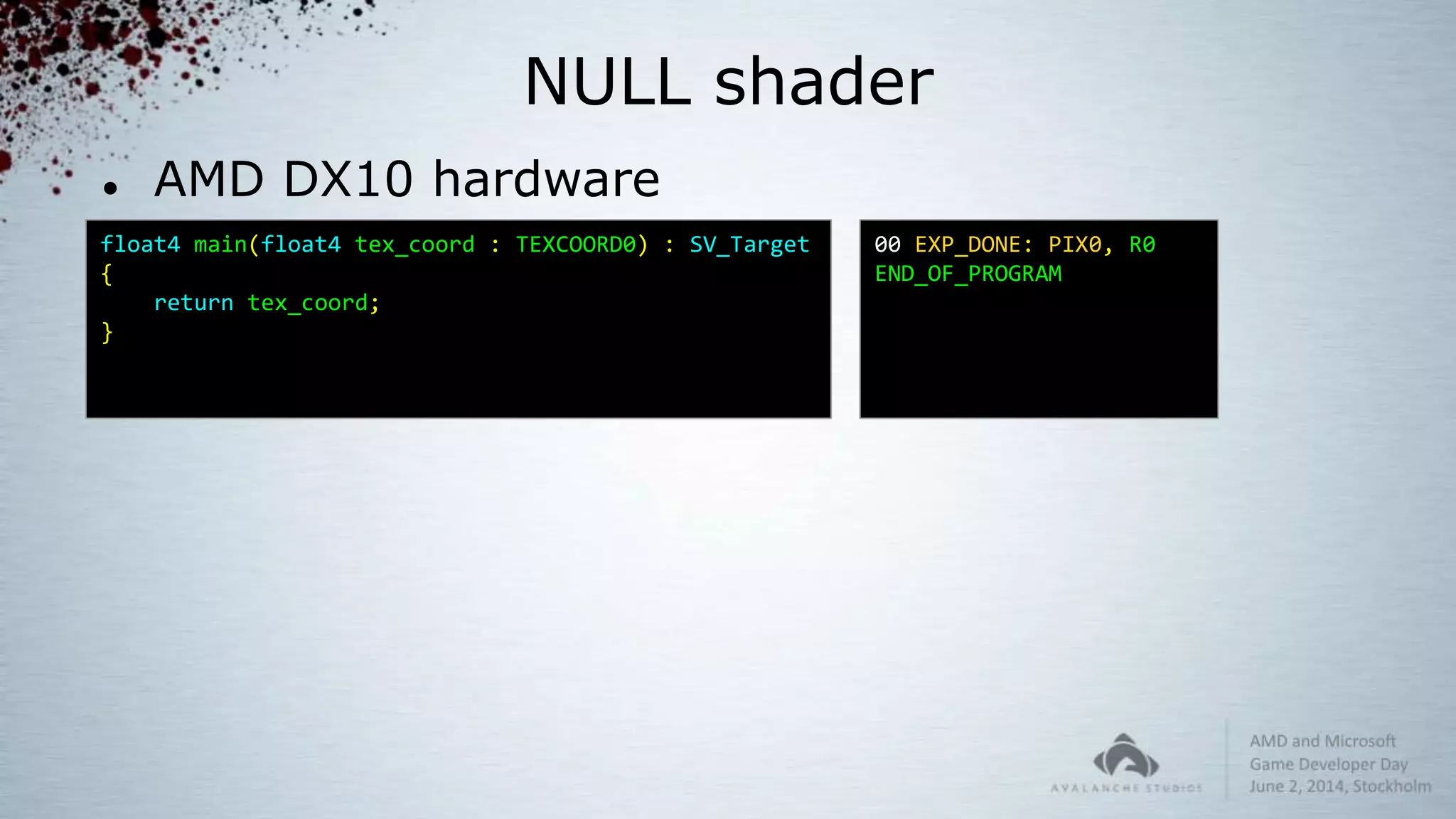 NULL shader
 AMD DX10 hardware
float4 main(float4 tex_coord : TEXCOORD0) : SV_Target
{
return tex_coord;
}
00 EXP_DONE: PIX0, R0
END_OF_PROGRAM
 
