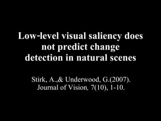 Low-level visual saliency does not predict change detection in natural scenes Stirk, A.,& Underwood, G.(2007). Journal of Vision ,  7(10), 1-10. 