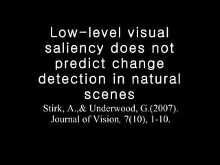 Low-level visual saliency does not predict change detection in natural scenes Stirk, A.,& Underwood, G.(2007). Journal of Vision ,  7(10), 1-10. 