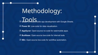 Methodology:
Tools
 Glide: No-code mobile app development with Google Sheets.
 Power BI: Low-code for data visualization.
 AppGyver: Open-source no-code for web/mobile apps.
 Budibase: Open-source low-code for internal tools.
 N8n: Open-source low-code for workflow automation.
 