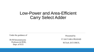 Low-Power and Area-Efficient
Carry Select Adder
Presented by
P. SAI VARA PRASAD
M.Tech ,ECE DSCE,
Under the guidance of
Dr.M.Suryanarayana
Professor & HOD,
Dept. of ECE
 
