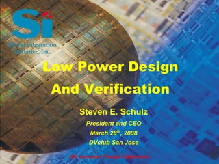 Low Power Design
 And Verification
       Steven E. Schulz
          President and CEO
            March 26th, 2008
            DVclub San Jose

   Si2 - Innovation Through Collaboration
 