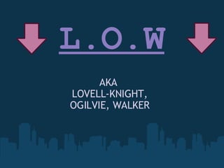 L.O.W AKA  LOVELL-KNIGHT, OGILVIE, WALKER 