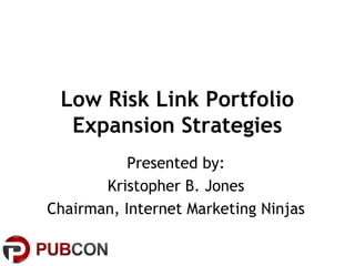 Low Risk Link Portfolio
Expansion Strategies
Presented by:
Kristopher B. Jones
Chairman, Internet Marketing Ninjas
 