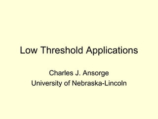 Low Threshold Applications Charles J. Ansorge University of Nebraska-Lincoln 