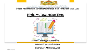 High- vs. Low-stakes Tests.
CRMEF Inzegane
Presented by : Sarah Taouir
Instructor : Mr.Chraa Ayad
Centre Régionale des Métiers D’Education et de Formation Souss-Massa
Module : Testing & Assessment
 