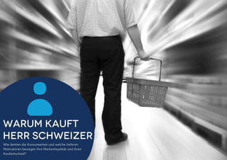 Warum Kauft
Herr Schweizer
Wie denken die Konsumenten und welche tieferen
Motivatoren bewegen ihre Markenloyalität und ihren
Kaufentscheid?

 