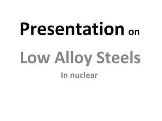 Presentation on
Low Alloy Steels
     In nuclear
 