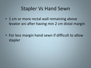 Stapler Vs Hand Sewn
• 1 cm or more rectal wall remaining above
levator ani after having min 2 cm distal margin
• For less margin hand sewn if difficult to allow
stapler
 