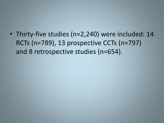 • Thirty-five studies (n=2,240) were included: 14
RCTs (n=789), 13 prospective CCTs (n=797)
and 8 retrospective studies (n=654).
 