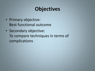 Objectives
• Primary objective:
Best functional outcome
• Secondary objective:
To compare techniques in terms of
complications
 