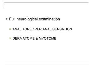    Full neurological examination

       ANAL TONE / PERIANAL SENSATION

       DERMATOME & MYOTOME
 