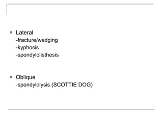    Lateral
    -fracture/wedging
    -kyphosis
    -spondylolisthesis



   Oblique
    -spondylolysis (SCOTTIE DOG)
 