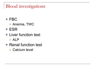 Blood investigations

   FBC
       Anemia, TWC
   ESR
   Liver function test
       ALP
   Renal function test
       Calcium level
 