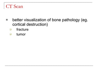 CT Scan

       better visualization of bone pathology (eg.
        cortical destruction)
         fracture
         tumor
 