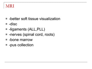 MRI

   -better soft tissue visualization
   -disc
   -ligaments (ALL,PLL)
   -nerves (spinal cord, roots)
   -bone marrow
   -pus collection
 