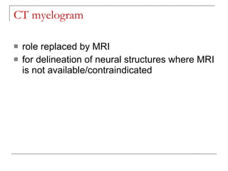 CT myelogram

   role replaced by MRI
   for delineation of neural structures where MRI
    is not available/contraindicated
 