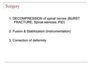 Surgery

 1. DECOMPRESSION of spinal nerves (BURST
     FRACTURE, Spinal stenosis, PID)

 2. Fusion & Stabilization (Instrumentation)

 3. Correction of deformity
 