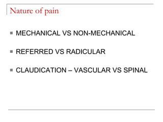 Nature of pain

   MECHANICAL VS NON-MECHANICAL

   REFERRED VS RADICULAR

   CLAUDICATION – VASCULAR VS SPINAL
 