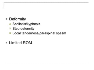    Deformity
       Scoliosis/kyphosis
       Step deformity
       Local tenderness/paraspinal spasm

   Limited ROM
 