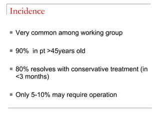 Incidence

   Very common among working group

   90% in pt >45years old

   80% resolves with conservative treatment (...