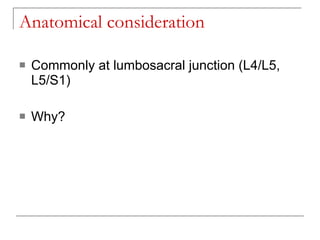 Anatomical consideration

   Commonly at lumbosacral junction (L4/L5,
    L5/S1)

   Why?
 