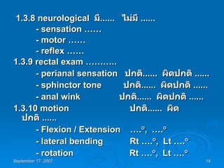 1.3.8  neurological  มี ......  ไม่มี  ...... -  sensation …… - motor …… - reflex …… 1.3.9  rectal exam ……….. - perianal sensation  ปกติ ......  ผิดปกติ  ...... - sphinctor tone  ปกติ ......  ผิดปกติ  ...... - anal wink  ปกติ ......  ผิดปกติ  ...... 1.3.10  motion  ปกติ ......  ผิดปกติ  ......   - Flexion / Extension  …. °,  …. ° - lateral bending  Rt …. °,  Lt …. ° - rotation  Rt …. °,  Lt …. ° 