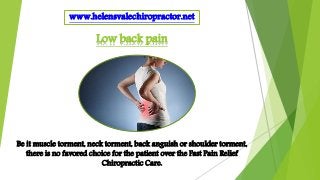 www.helensvalechiropractor.net
Be it muscle torment, neck torment, back anguish or shoulder torment,
there is no favored choice for the patient over the Fast Pain Relief
Chiropractic Care.
Low back pain
 