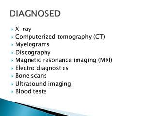  X-ray
 Computerized tomography (CT)
 Myelograms
 Discography
 Magnetic resonance imaging (MRI)
 Electro diagnostics
 Bone scans
 Ultrasound imaging
 Blood tests
 