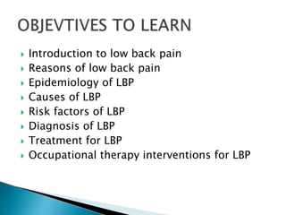  Introduction to low back pain
 Reasons of low back pain
 Epidemiology of LBP
 Causes of LBP
 Risk factors of LBP
 Diagnosis of LBP
 Treatment for LBP
 Occupational therapy interventions for LBP
 