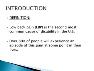  DEFINITION:
 Low back pain (LBP) is the second most
common cause of disability in the U.S.
 Over 80% of people will experience an
episode of this pain at some point in their
lives.
 