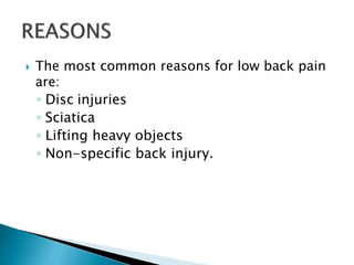  The most common reasons for low back pain
are:
◦ Disc injuries
◦ Sciatica
◦ Lifting heavy objects
◦ Non-specific back injury.
 