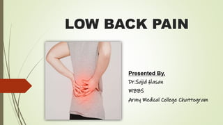 LOW BACK PAIN
Presented By,
Dr.Sajid Hasan
MBBS
Army Medical College Chattogram
 
