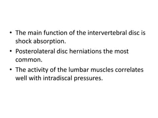 • The main function of the intervertebral disc is
shock absorption.
• Posterolateral disc herniations the most
common.
• The activity of the lumbar muscles correlates
well with intradiscal pressures.
 