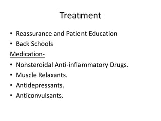 Treatment
• Reassurance and Patient Education
• Back Schools
Medication-
• Nonsteroidal Anti-inflammatory Drugs.
• Muscle Relaxants.
• Antidepressants.
• Anticonvulsants.
 