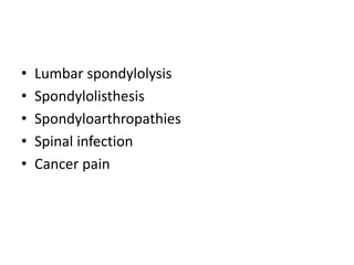 • Lumbar spondylolysis
• Spondylolisthesis
• Spondyloarthropathies
• Spinal infection
• Cancer pain
 