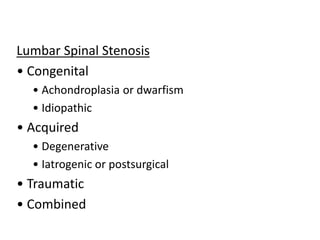 Lumbar Spinal Stenosis
• Congenital
• Achondroplasia or dwarfism
• Idiopathic
• Acquired
• Degenerative
• Iatrogenic or postsurgical
• Traumatic
• Combined
 