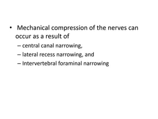 • Mechanical compression of the nerves can
occur as a result of
– central canal narrowing,
– lateral recess narrowing, and
– Intervertebral foraminal narrowing
 